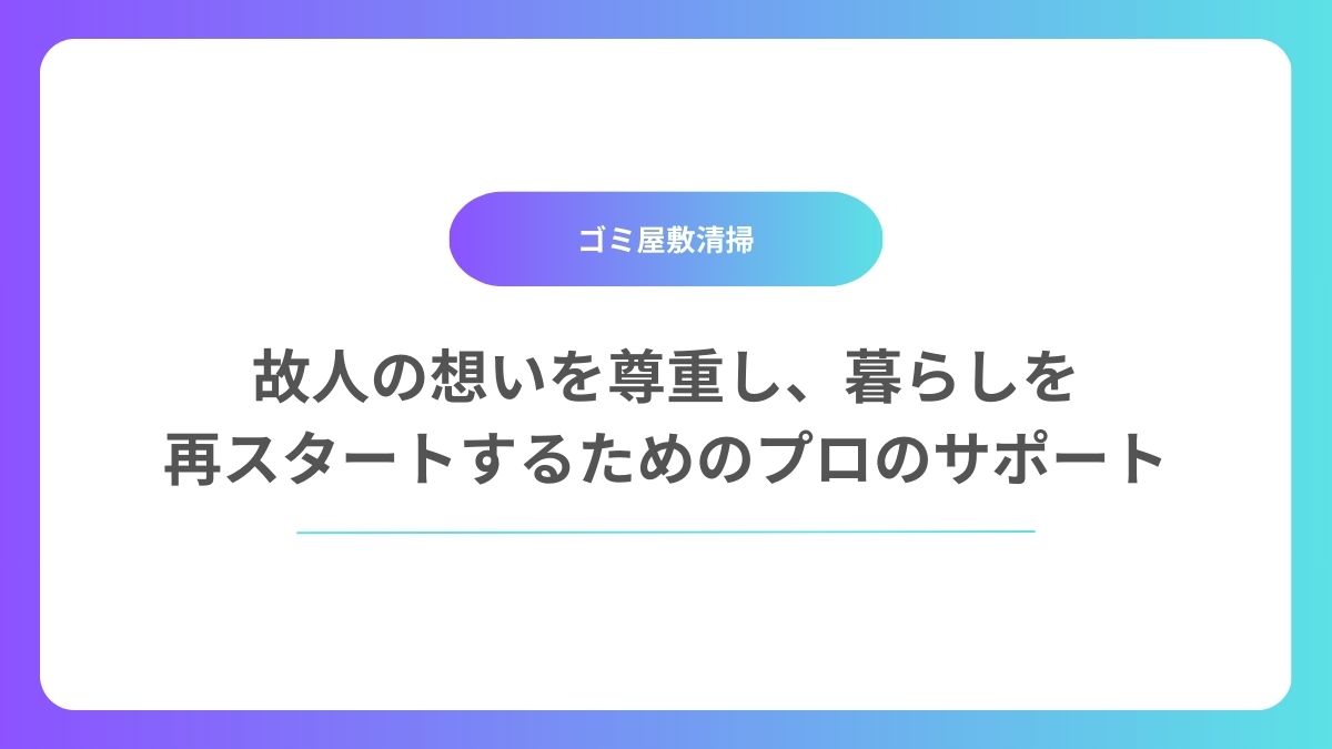 【遺品整理代行・ゴミ屋敷清掃依頼】故人の想いを尊重し、暮らしを再スタートするためのプロのサポート